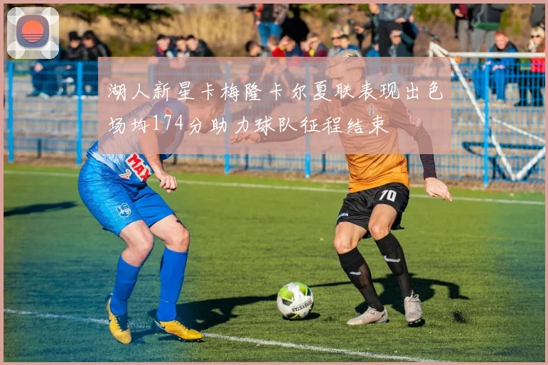 湖人新星卡梅隆卡尔夏联表现出色场均174分助力球队征程结束