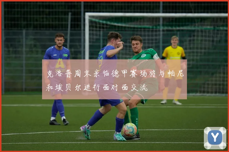 克洛普周末亲临德甲赛场将与帕尼和埃贝尔进行面对面交流