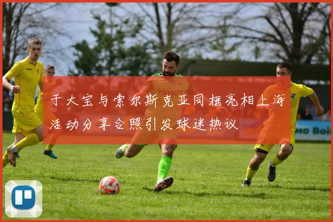 于大宝与索尔斯克亚同框亮相上海活动分享合照引发球迷热议