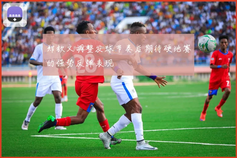郑钦文调整发球节奏后期待硬地赛的强势反弹表现