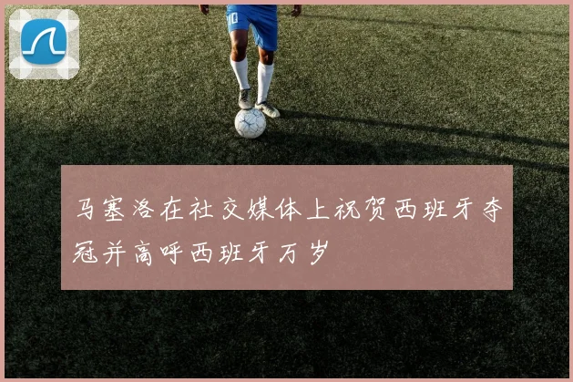 马塞洛在社交媒体上祝贺西班牙夺冠并高呼西班牙万岁